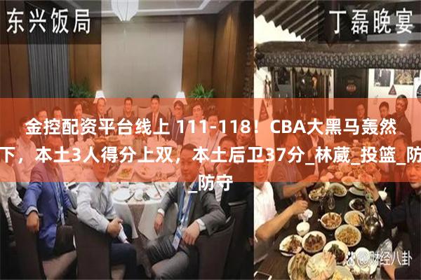 金控配资平台线上 111-118！CBA大黑马轰然倒下，本土3人得分上双，本土后卫37分_林葳_投篮_防守
