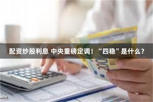 配资炒股利息 中央重磅定调！“四稳”是什么？