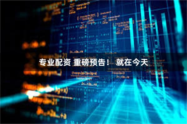 专业配资 重磅预告！ 就在今天