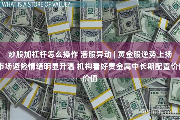 炒股加杠杆怎么操作 港股异动 | 黄金股逆势上扬 市场避险情绪明显升温 机构看好贵金属中长期配置价值