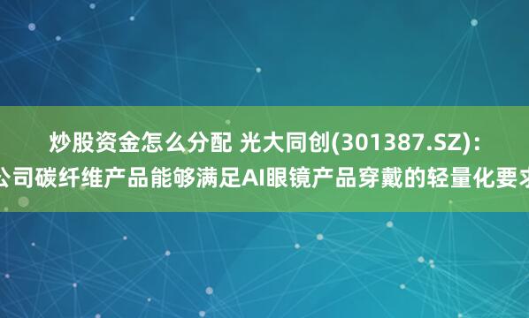 炒股资金怎么分配 光大同创(301387.SZ)：公司碳纤维产品能够满足AI眼镜产品穿戴的轻量化要求