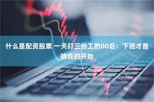 什么是配资股票 一天打三份工的00后：下班才是搞钱的开始