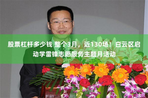 股票杠杆多少钱 整个3月，近130场！白云区启动学雷锋志愿服务主题月活动