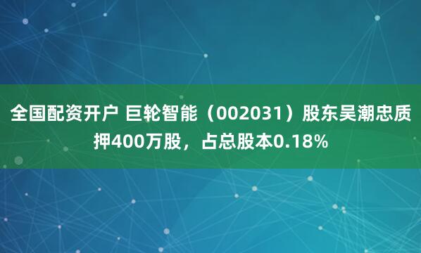 全国配资开户 巨轮智能（002031）股东吴潮忠质押400万股，占总股本0.18%