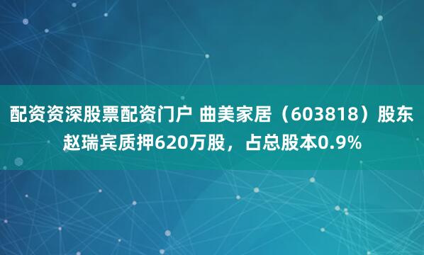 配资资深股票配资门户 曲美家居（603818）股东赵瑞宾质押620万股，占总股本0.9%