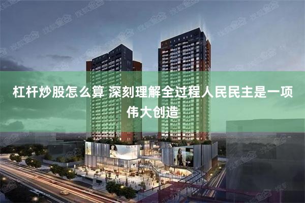 杠杆炒股怎么算 深刻理解全过程人民民主是一项伟大创造