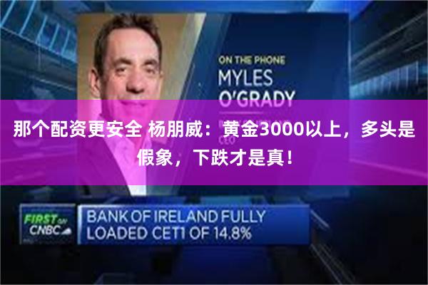 那个配资更安全 杨朋威：黄金3000以上，多头是假象，下跌才是真！