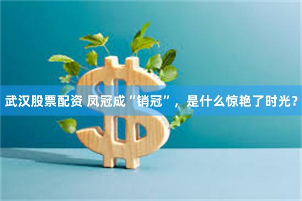 武汉股票配资 凤冠成“销冠”，是什么惊艳了时光？