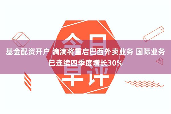 基金配资开户 滴滴将重启巴西外卖业务 国际业务已连续四季度增长30%