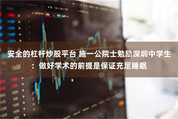 安全的杠杆炒股平台 施一公院士勉励深圳中学生：做好学术的前提是保证充足睡眠