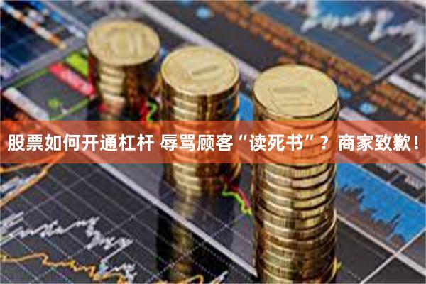 股票如何开通杠杆 辱骂顾客“读死书”？商家致歉！