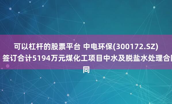 可以杠杆的股票平台 中电环保(300172.SZ)：签订合计5194万元煤化工项目中水及脱盐水处理合同