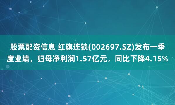 股票配资信息 红旗连锁(002697.SZ)发布一季度业绩，归母净利润1.57亿元，同比下降4.15%