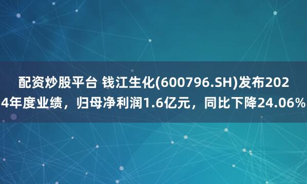 配资炒股平台 钱江生化(600796.SH)发布2024年度业绩，归母净利润1.6亿元，同比下降24.06%