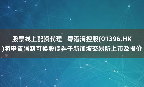股票线上配资代理   粤港湾控股(01396.HK)将申请强制可换股债券于新加坡交易所上市及报价