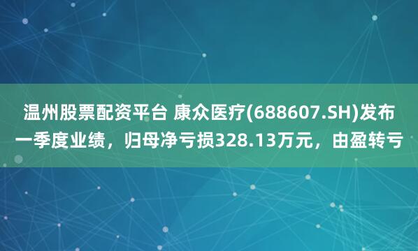 温州股票配资平台 康众医疗(688607.SH)发布一季度业绩，归母净亏损328.13万元，由盈转亏