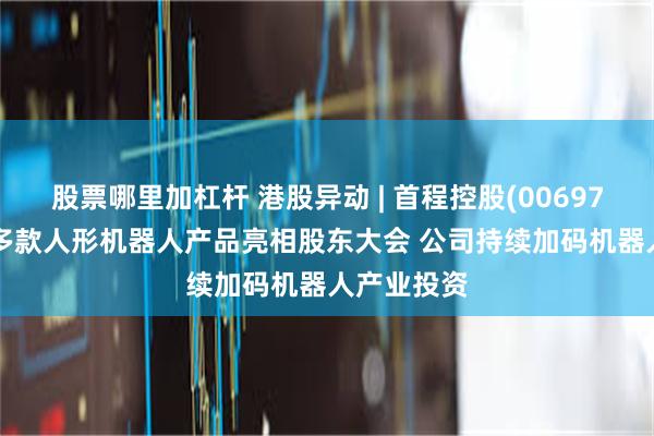 股票哪里加杠杆 港股异动 | 首程控股(00697)涨近6% 多款人形机器人产品亮相股东大会 公司持续加码机器人产业投资