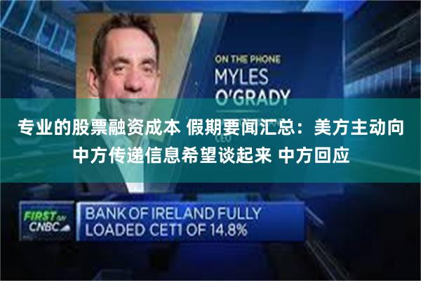 专业的股票融资成本 假期要闻汇总：美方主动向中方传递信息希望谈起来 中方回应