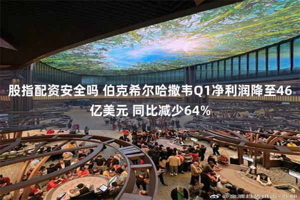 股指配资安全吗 伯克希尔哈撒韦Q1净利润降至46亿美元 同比减少64%