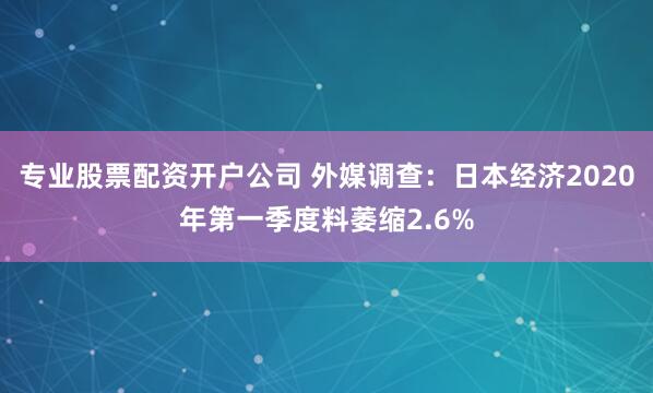 专业股票配资开户公司 外媒调查：日本经济2020年第一季度料萎缩2.6%