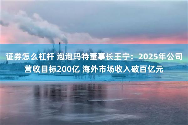 证券怎么杠杆 泡泡玛特董事长王宁：2025年公司营收目标200亿 海外市场收入破百亿元