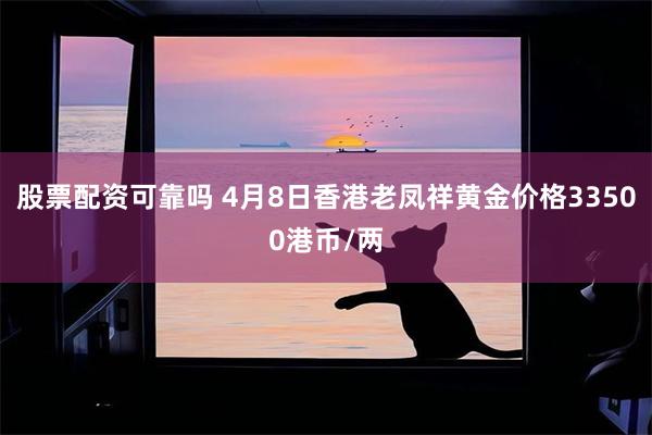 股票配资可靠吗 4月8日香港老凤祥黄金价格33500港币/两