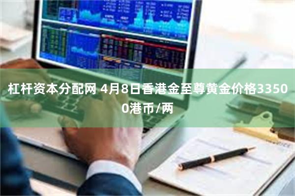 杠杆资本分配网 4月8日香港金至尊黄金价格33500港币/两