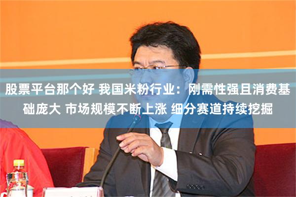 股票平台那个好 我国米粉行业：刚需性强且消费基础庞大 市场规模不断上涨 细分赛道持续挖掘