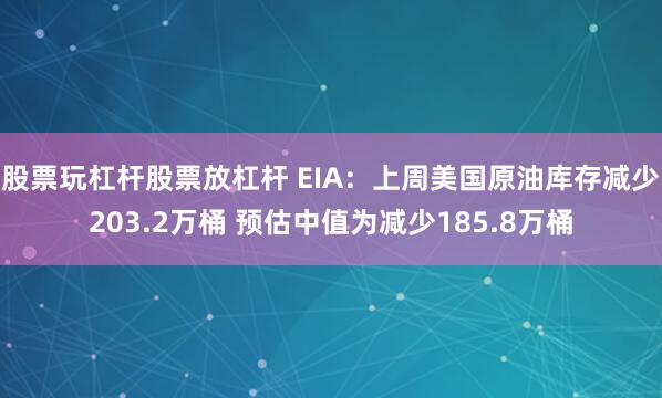 股票玩杠杆股票放杠杆 EIA：上周美国原油库存减少203.2万桶 预估中值为减少185.8万桶