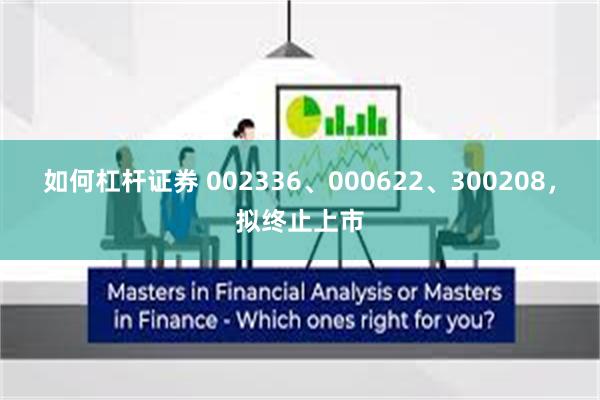 如何杠杆证券 002336、000622、300208，拟终止上市