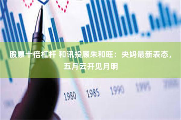 股票十倍杠杆 和讯投顾朱和旺：央妈最新表态，五月云开见月明