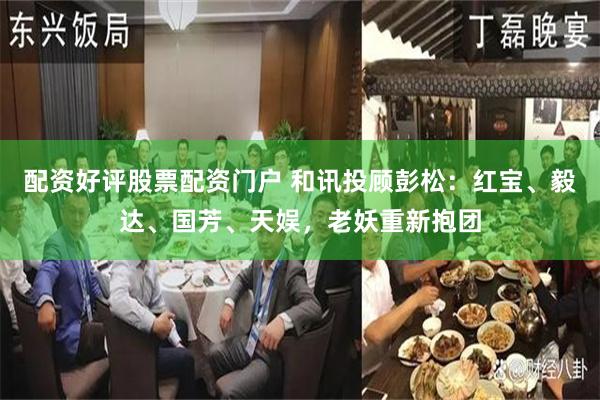 配资好评股票配资门户 和讯投顾彭松：红宝、毅达、国芳、天娱，老妖重新抱团