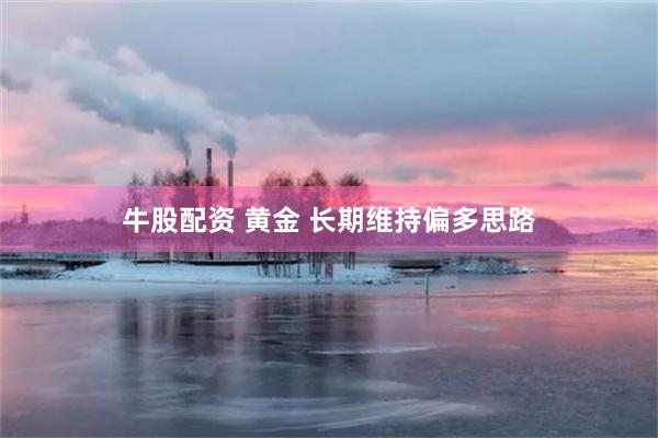 牛股配资 黄金 长期维持偏多思路
