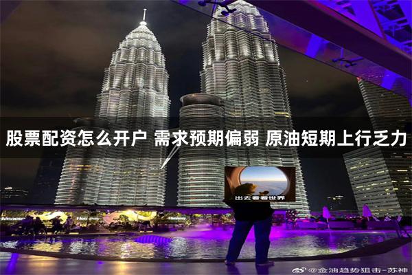 股票配资怎么开户 需求预期偏弱 原油短期上行乏力