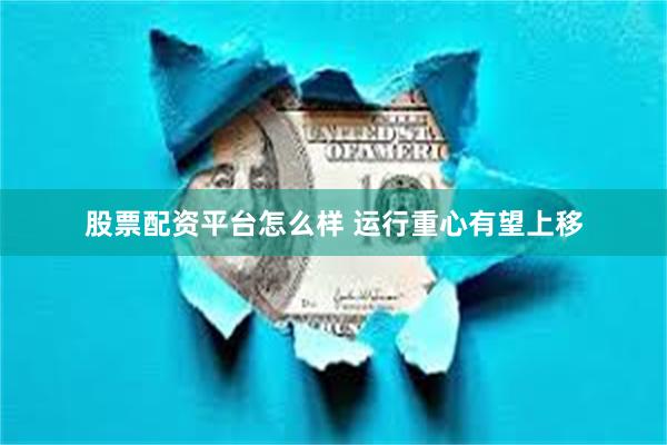 股票配资平台怎么样 运行重心有望上移