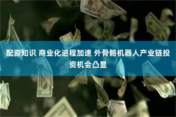 配资知识 商业化进程加速 外骨骼机器人产业链投资机会凸显
