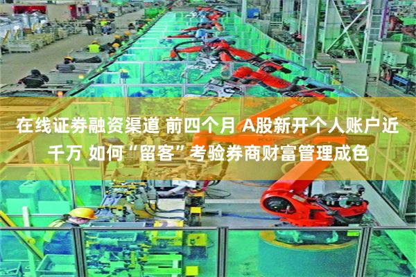 在线证劵融资渠道 前四个月 A股新开个人账户近千万 如何“留客”考验券商财富管理成色