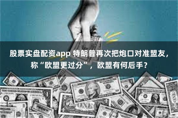 股票实盘配资app 特朗普再次把炮口对准盟友，称“欧盟更过分”，欧盟有何后手？