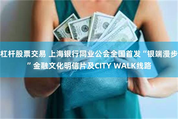 杠杆股票交易 上海银行同业公会全国首发“银端漫步”金融文化明信片及CITY WALK线路