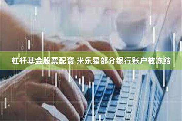 杠杆基金股票配资 米乐星部分银行账户被冻结