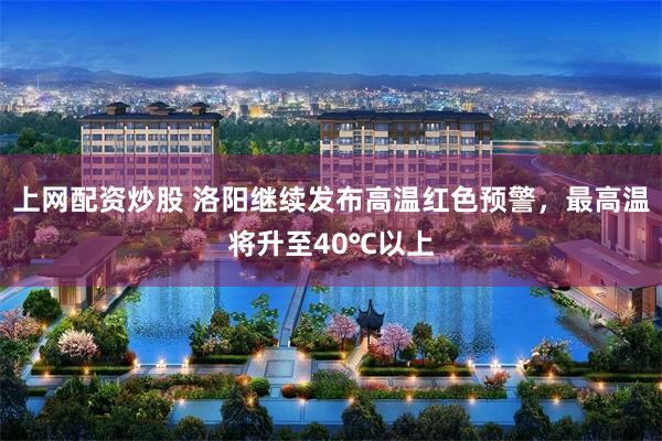 上网配资炒股 洛阳继续发布高温红色预警，最高温将升至40℃以上