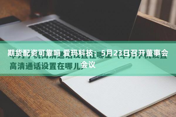期货配资可靠吗 爱玛科技：5月23日召开董事会会议
