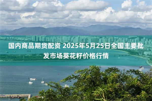国内商品期货配资 2025年5月25日全国主要批发市场葵花籽价格行情
