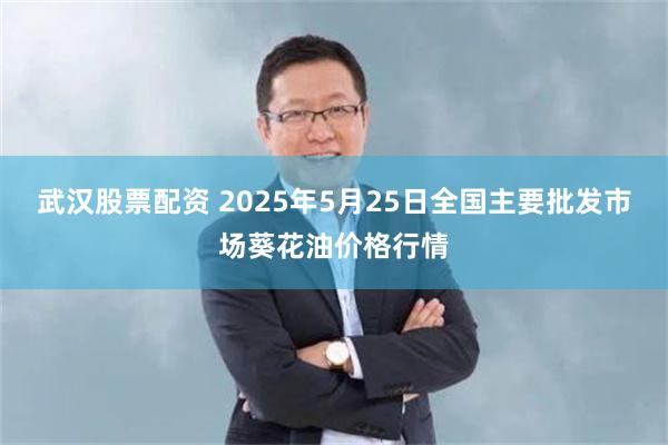 武汉股票配资 2025年5月25日全国主要批发市场葵花油价格行情