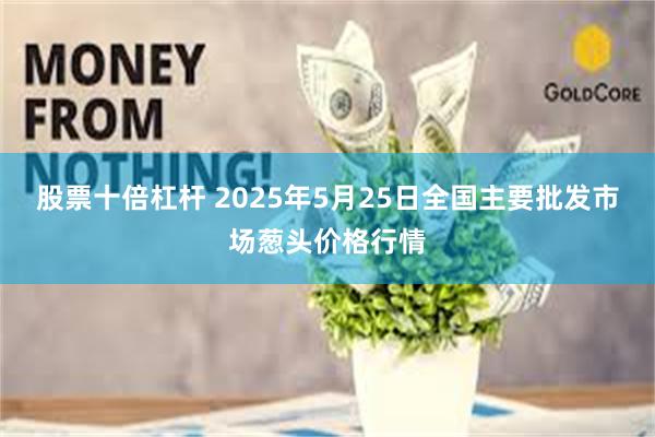 股票十倍杠杆 2025年5月25日全国主要批发市场葱头价格行情