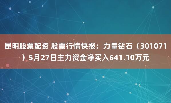 昆明股票配资 股票行情快报：力量钻石（301071）5月27日主力资金净买入641.10万元