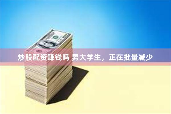 炒股配资赚钱吗 男大学生，正在批量减少
