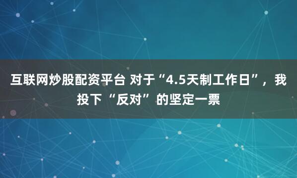 互联网炒股配资平台 对于“4.5天制工作日”，我投下 “反对” 的坚定一票