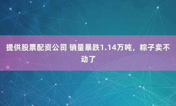 提供股票配资公司 销量暴跌1.14万吨，粽子卖不动了