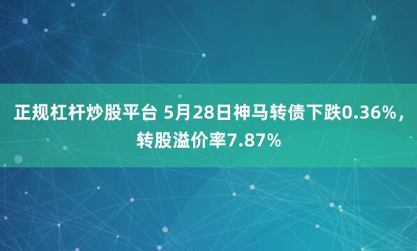正规杠杆炒股平台 5月28日神马转债下跌0.36%，转股溢价率7.87%